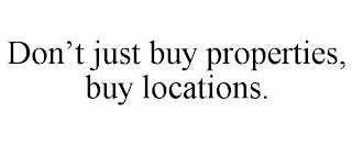 DON'T JUST BUY PROPERTIES, BUY LOCATIONS.