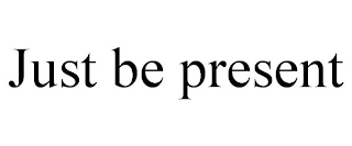 JUST BE PRESENT