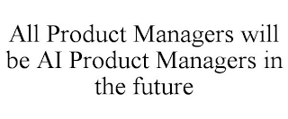 ALL PRODUCT MANAGERS WILL BE AI PRODUCT MANAGERS IN THE FUTURE