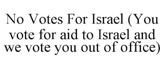 NO VOTES FOR ISRAEL (YOU VOTE FOR AID TO ISRAEL AND WE VOTE YOU OUT OF OFFICE)