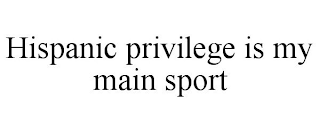 HISPANIC PRIVILEGE IS MY MAIN SPORT