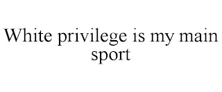 WHITE PRIVILEGE IS MY MAIN SPORT