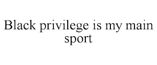 BLACK PRIVILEGE IS MY MAIN SPORT