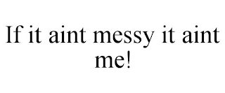 IF IT AINT MESSY IT AINT ME!