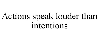 ACTIONS SPEAK LOUDER THAN INTENTIONS