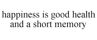 HAPPINESS IS GOOD HEALTH AND A SHORT MEMORY