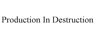 PRODUCTION IN DESTRUCTION
