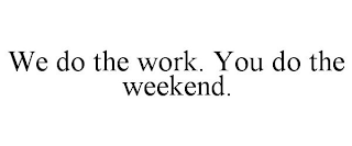 WE DO THE WORK. YOU DO THE WEEKEND.