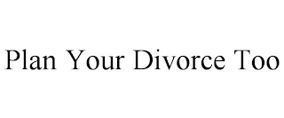 PLAN YOUR DIVORCE TOO