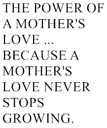 THE POWER OF A MOHTER'S LOVE ... BECAUSE A MOTHER'S LOVE NEVER STOPS GROWING.