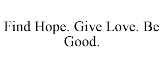 FIND HOPE. GIVE LOVE. BE GOOD.