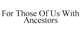 FOR THOSE OF US WITH ANCESTORS