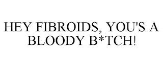 HEY FIBROIDS, YOU'S A BLOODY B*TCH!