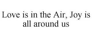 LOVE IS IN THE AIR, JOY IS ALL AROUND US
