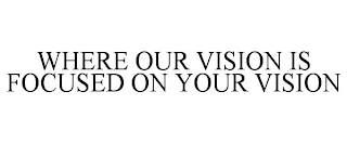 WHERE OUR VISION IS FOCUSED ON YOUR VISION