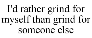 I'D RATHER GRIND FOR MYSELF THAN GRIND FOR SOMEONE ELSE