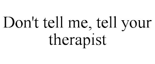 DON'T TELL ME, TELL YOUR THERAPIST