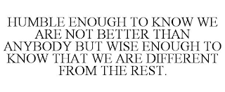 HUMBLE ENOUGH TO KNOW WE ARE NOT BETTER THAN ANYBODY BUT WISE ENOUGH TO KNOW THAT WE ARE DIFFERENT FROM THE REST.