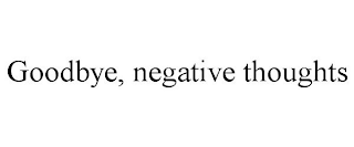 GOODBYE, NEGATIVE THOUGHTS