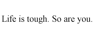 LIFE IS TOUGH. SO ARE YOU.