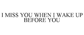 I MISS YOU WHEN I WAKE UP BEFORE YOU