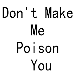 DON'T MAKE ME POISON YOU