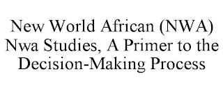 NEW WORLD AFRICAN (NWA) NWA STUDIES, A PRIMER TO THE DECISION-MAKING PROCESS