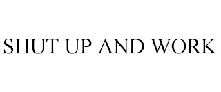 SHUT UP AND WORK