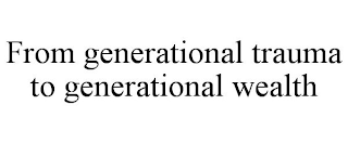 FROM GENERATIONAL TRAUMA TO GENERATIONAL WEALTH