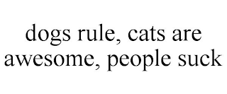 DOGS RULE, CATS ARE AWESOME, PEOPLE SUCK