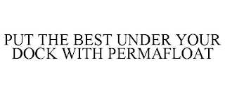 PUT THE BEST UNDER YOUR DOCK WITH PERMAFLOAT