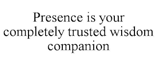 PRESENCE IS YOUR COMPLETELY TRUSTED WISDOM COMPANION