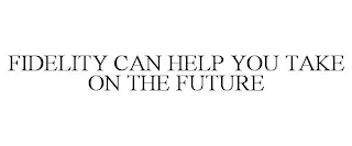 FIDELITY CAN HELP YOU TAKE ON THE FUTURE