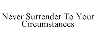 NEVER SURRENDER TO YOUR CIRCUMSTANCES