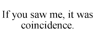 IF YOU SAW ME, IT WAS COINCIDENCE.