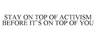 STAY ON TOP OF ACTIVISM BEFORE IT'S ON TOP OF YOU