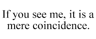 IF YOU SEE ME, IT IS A MERE COINCIDENCE.