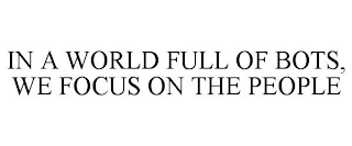 IN A WORLD FULL OF BOTS, WE FOCUS ON THE PEOPLE
