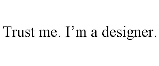 TRUST ME. I'M A DESIGNER.