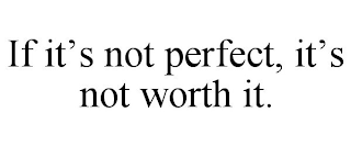 IF IT'S NOT PERFECT, IT'S NOT WORTH IT.