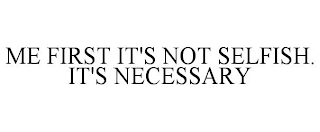 ME FIRST IT'S NOT SELFISH. IT'S NECESSARY