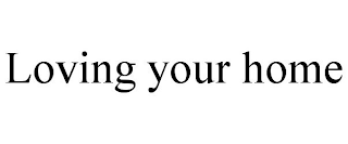 LOVING YOUR HOME