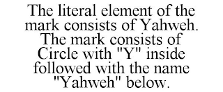 THE LITERAL ELEMENT OF THE MARK CONSISTS OF YAHWEH. THE MARK CONSISTS OF CIRCLE WITH "Y" INSIDE FOLLOWED WITH THE NAME "YAHWEH" BELOW.