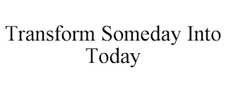 TRANSFORM SOMEDAY INTO TODAY