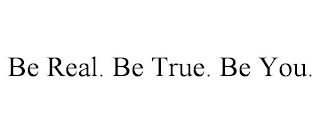 BE REAL. BE TRUE. BE YOU.