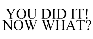 YOU DID IT! NOW WHAT?