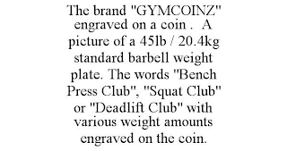 THE BRAND "GYMCOINZ" ENGRAVED ON A COIN . A PICTURE OF A 45LB / 20.4KG STANDARD BARBELL WEIGHT PLATE. THE WORDS "BENCH PRESS CLUB", "SQUAT CLUB" OR "DEADLIFT CLUB" WITH VARIOUS WEIGHT AMOUNTS ENGRAVED ON THE COIN.