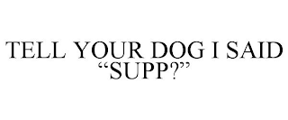 TELL YOUR DOG I SAID "SUPP?"