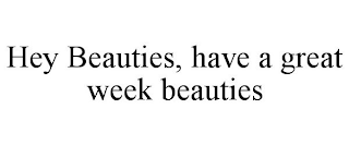 HEY BEAUTIES, HAVE A GREAT WEEK BEAUTIES