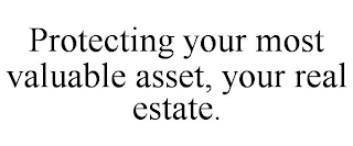 PROTECTING YOUR MOST VALUABLE ASSET, YOUR REAL ESTATE.